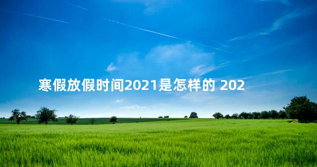 寒假放假时间2021是怎样的 2021冬季小学寒假放假时间